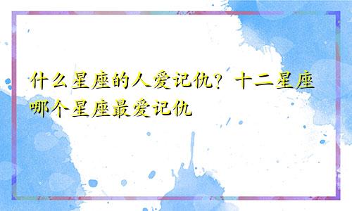 什么星座的人爱记仇?十二星座哪个星座最爱记仇
