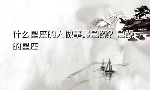 什么星座的人做事最急躁?急躁的星座