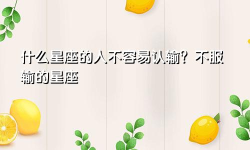 什么星座的人不容易认输?不服输的星座