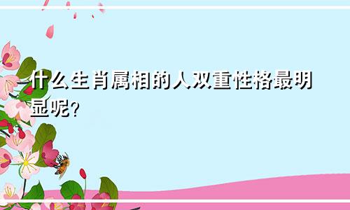 什么生肖属相的人双重性格最明显呢?