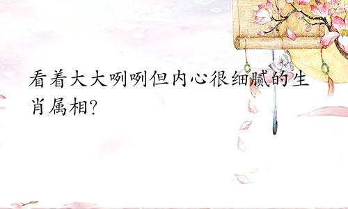 看着大大咧咧但内心很细腻的生肖属相？