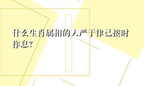 什么生肖属相的人严于律己按时作息？