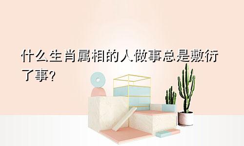 什么生肖属相的人做事总是敷衍了事?