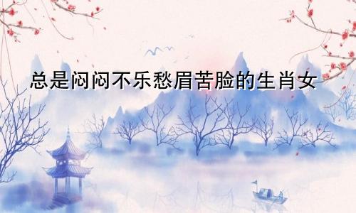 总是闷闷不乐愁眉苦脸的生肖女