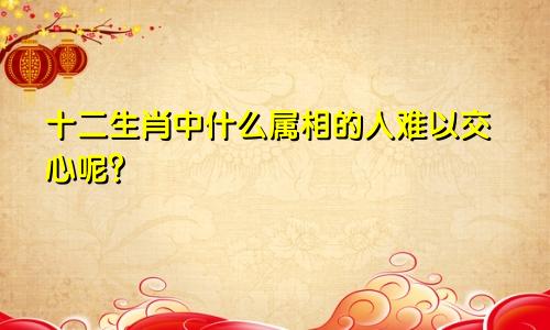 十二生肖中什么属相的人难以交心呢?