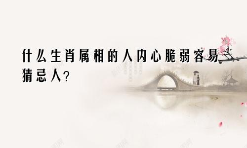 什么生肖属相的人内心脆弱容易猜忌人？