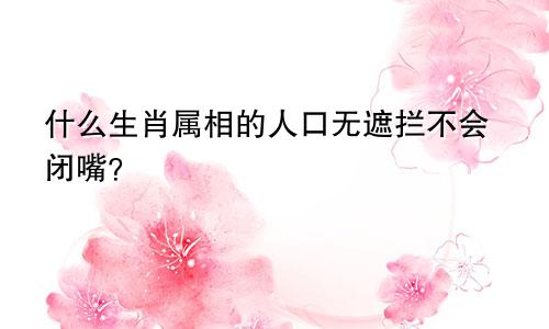 什么生肖属相的人口无遮拦不会闭嘴？