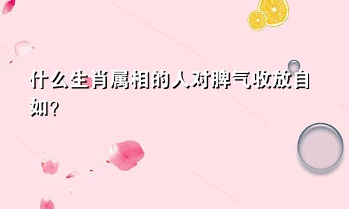 什么生肖属相的人对脾气收放自如?