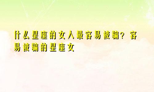 什么星座的女人最容易被骗?容易被骗的星座女