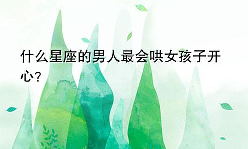 什么星座的男人最会哄女孩子开心?