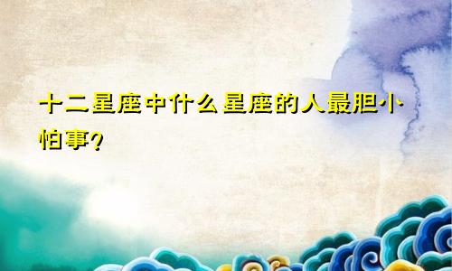 十二星座中什么星座的人最胆小怕事?