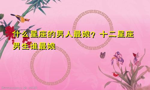 什么星座的男人最娘?十二星座男生谁最娘