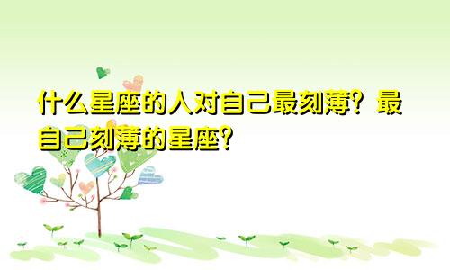 什么星座的人对自己最刻薄?最自己刻薄的星座?