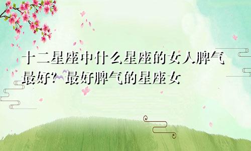 十二星座中什么星座的女人脾气最好？最好脾气的星座女