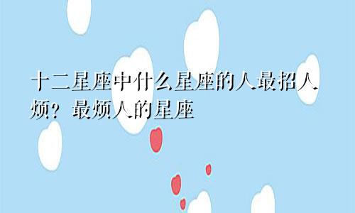 十二星座中什么星座的人最招人烦?最烦人的星座