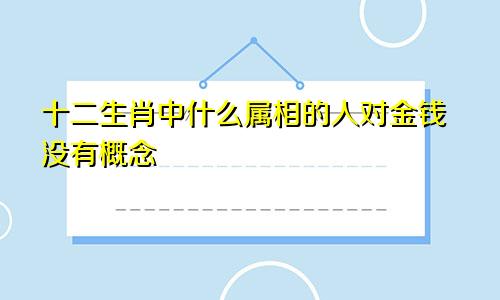十二生肖中什么属相的人对金钱没有概念