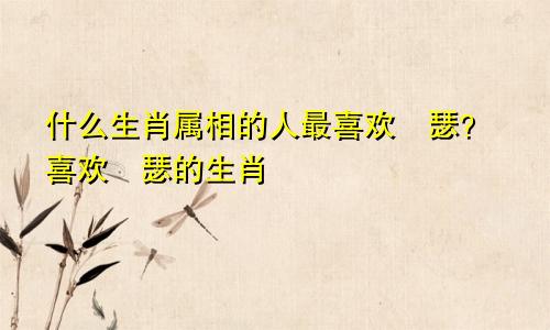 什么生肖属相的人最喜欢嘚瑟？喜欢嘚瑟的生肖