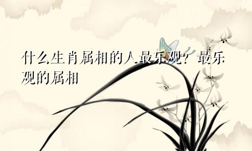 什么生肖属相的人最乐观？最乐观的属相