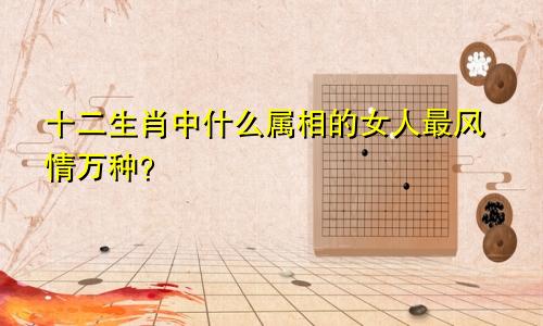 十二生肖中什么属相的女人最风情万种？