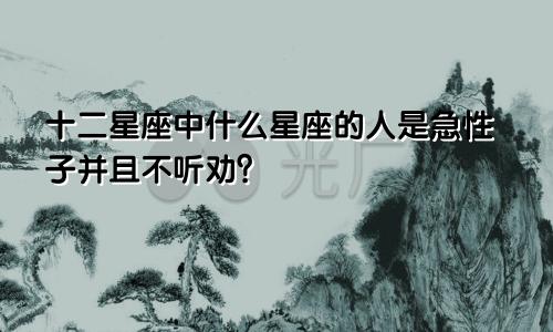 十二星座中什么星座的人是急性子并且不听劝?
