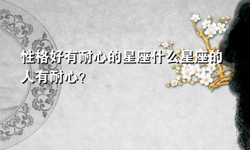 性格好有耐心的星座什么星座的人有耐心?