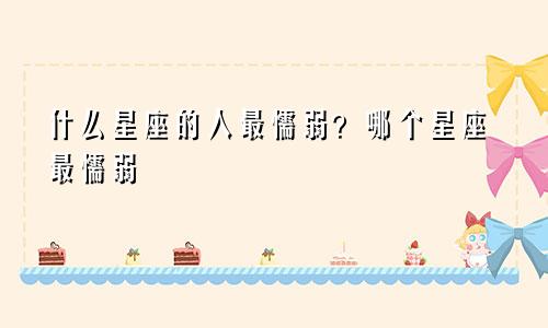 什么星座的人最懦弱?哪个星座最懦弱