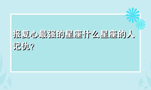 报复心最强的星座什么星座的人记仇?