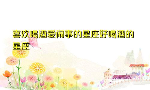 喜欢喝酒爱闹事的星座好喝酒的星座