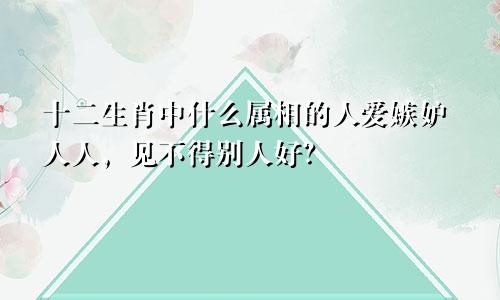 十二生肖中什么属相的人爱嫉妒人人，见不得别人好？
