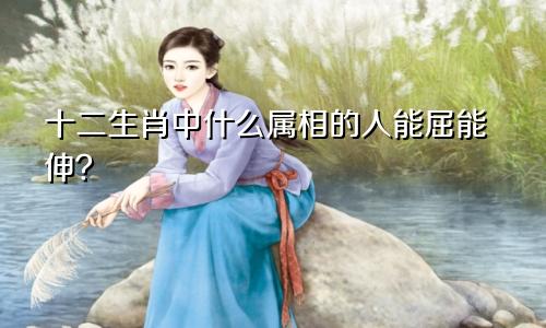 十二生肖中什么属相的人能屈能伸？