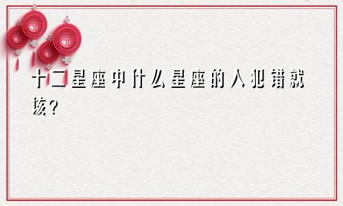 十二星座中什么星座的人犯错就该?