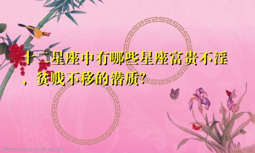十二星座中有哪些星座富贵不淫，贫贱不移的潜质？