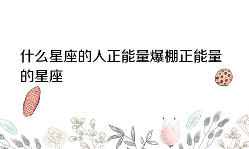什么星座的人正能量爆棚正能量的星座