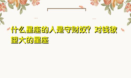 什么星座的人是守财奴?对钱欲望大的星座