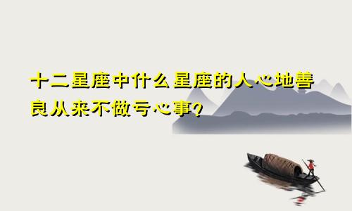 十二星座中什么星座的人心地善良从来不做亏心事?
