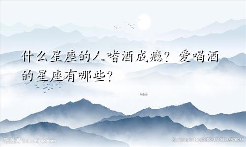 什么星座的人嗜酒成瘾?爱喝酒的星座有哪些?