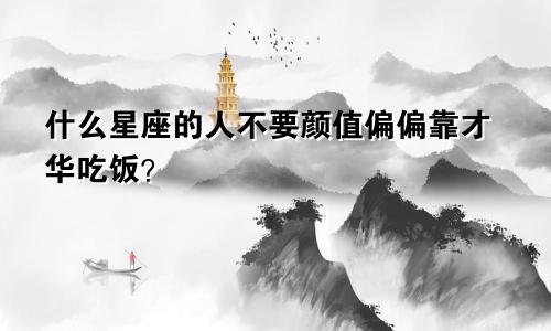 什么星座的人不要颜值偏偏靠才华吃饭?