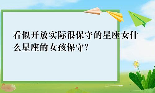 看似开放实际很保守的星座女什么星座的女孩保守?