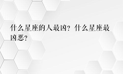 什么星座的人最凶?什么星座最凶恶?