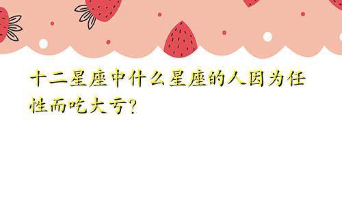 十二星座中什么星座的人因为任性而吃大亏?