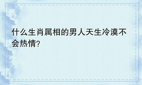 什么生肖属相的男人天生冷漠不会热情?