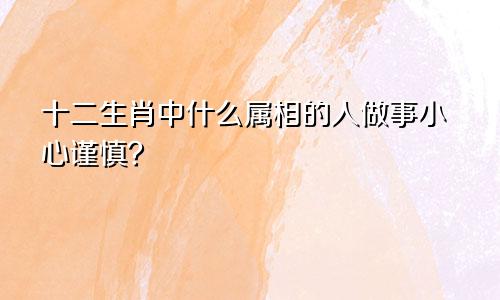 十二生肖中什么属相的人做事小心谨慎？