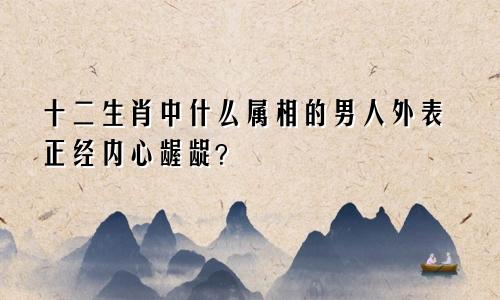 十二生肖中什么属相的男人外表正经内心龌龊?