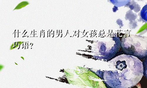什么生肖的男人对女孩总是花言巧语？
