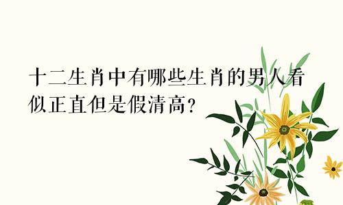 十二生肖中有哪些生肖的男人看似正直但是假清高?