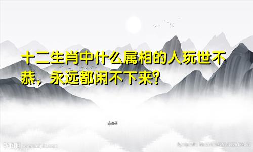 十二生肖中什么属相的人玩世不恭，永远都闲不下来？