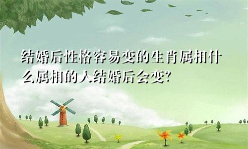 结婚后性格容易变的生肖属相什么属相的人结婚后会变？