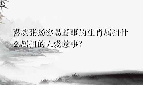 喜欢张扬容易惹事的生肖属相什么属相的人爱惹事？