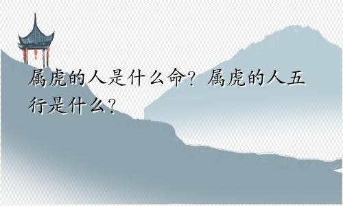 属虎的人是什么命?属虎的人五行是什么?