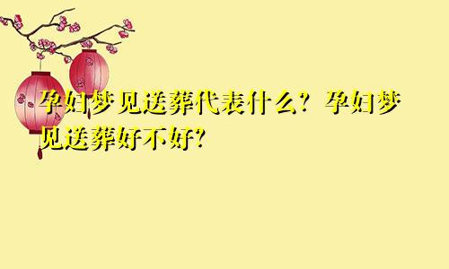 孕妇梦见送葬代表什么？孕妇梦见送葬好不好？
